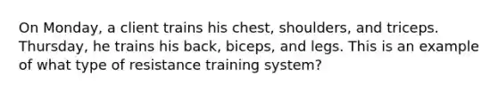 On Monday, a client trains his chest, shoulders, and triceps. Thursday, he trains his back, biceps, and legs. This is an example of what type of resistance training system?