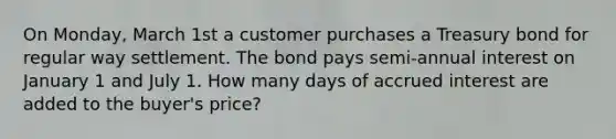 On Monday, March 1st a customer purchases a Treasury bond for regular way settlement. The bond pays semi-annual interest on January 1 and July 1. How many days of accrued interest are added to the buyer's price?