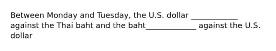 Between Monday and Tuesday, the U.S. dollar ____________ against the Thai baht and the baht_____________ against the U.S. dollar