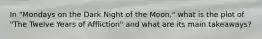 In "Mondays on the Dark Night of the Moon," what is the plot of "The Twelve Years of Affliction" and what are its main takeaways?