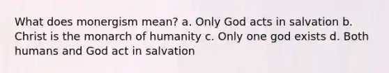 What does monergism mean? a. Only God acts in salvation b. Christ is the monarch of humanity c. Only one god exists d. Both humans and God act in salvation