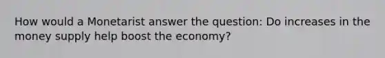 How would a Monetarist answer the question: Do increases in the money supply help boost the economy?