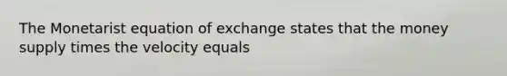 The Monetarist equation of exchange states that the money supply times the velocity equals