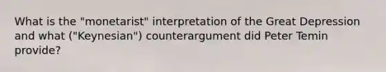 What is the "monetarist" interpretation of the Great Depression and what ("Keynesian") counterargument did Peter Temin provide?