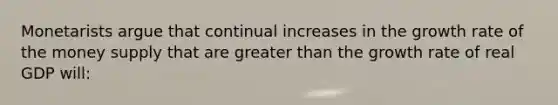 Monetarists argue that continual increases in the growth rate of the money supply that are greater than the growth rate of real GDP will: