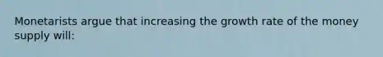 Monetarists argue that increasing the growth rate of the money supply will: