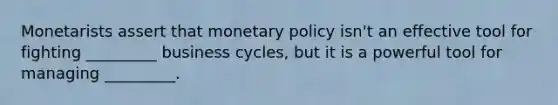 Monetarists assert that monetary policy isn't an effective tool for fighting _________ business cycles, but it is a powerful tool for managing _________.