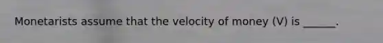 Monetarists assume that the velocity of money (V) is ______.