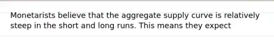 Monetarists believe that the <a href='https://www.questionai.com/knowledge/kK7y3IXTvk-aggregate-supply' class='anchor-knowledge'>aggregate supply</a> curve is relatively steep in the short and long runs. This means they expect