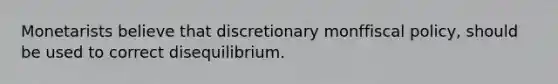 Monetarists believe that discretionary monffiscal policy, should be used to correct disequilibrium.