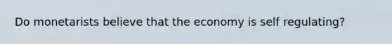 Do monetarists believe that the economy is self regulating?