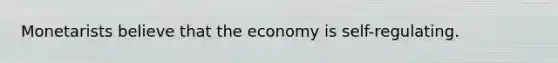 Monetarists believe that the economy is self-regulating.