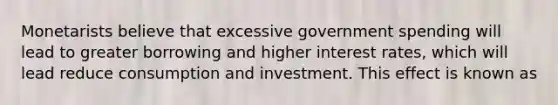 Monetarists believe that excessive government spending will lead to greater borrowing and higher interest rates, which will lead reduce consumption and investment. This effect is known as