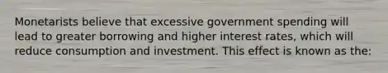 Monetarists believe that excessive government spending will lead to greater borrowing and higher interest rates, which will reduce consumption and investment. This effect is known as the: