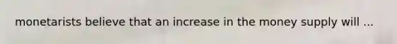 monetarists believe that an increase in the money supply will ...