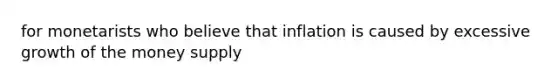 for monetarists who believe that inflation is caused by excessive growth of the money supply