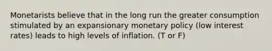 Monetarists believe that in the long run the greater consumption stimulated by an expansionary <a href='https://www.questionai.com/knowledge/kEE0G7Llsx-monetary-policy' class='anchor-knowledge'>monetary policy</a> (low interest rates) leads to high levels of inflation. (T or F)