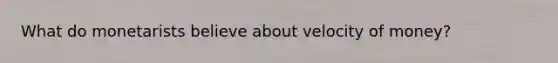 What do monetarists believe about velocity of money?