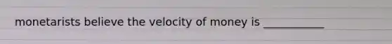 monetarists believe the velocity of money is ___________