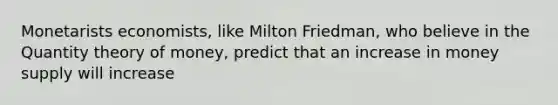 Monetarists economists, like Milton Friedman, who believe in the Quantity theory of money, predict that an increase in money supply will increase