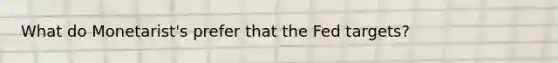 What do Monetarist's prefer that the Fed targets?