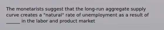 The monetarists suggest that the long-run aggregate supply curve creates a "natural" rate of unemployment as a result of ______ in the labor and product market