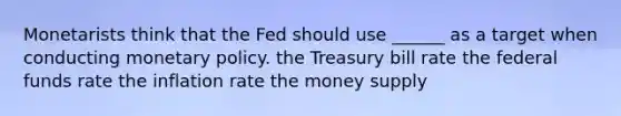 Monetarists think that the Fed should use ______ as a target when conducting monetary policy. the Treasury bill rate the federal funds rate the inflation rate the money supply