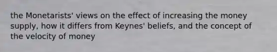 the Monetarists' views on the effect of increasing the money supply, how it differs from Keynes' beliefs, and the concept of the velocity of money