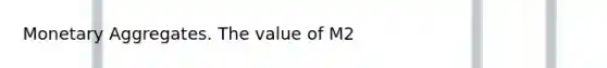 Monetary Aggregates. The value of M2