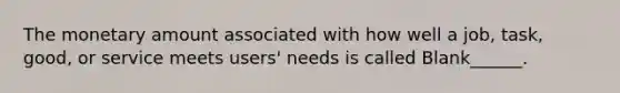 The monetary amount associated with how well a job, task, good, or service meets users' needs is called Blank______.