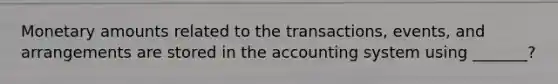 Monetary amounts related to the transactions, events, and arrangements are stored in the accounting system using _______?