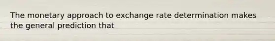 The monetary approach to exchange rate determination makes the general prediction that