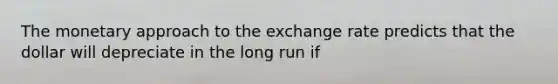 The monetary approach to the exchange rate predicts that the dollar will depreciate in the long run if