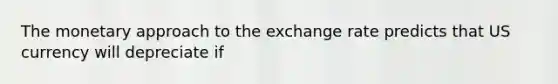 The monetary approach to the exchange rate predicts that US currency will depreciate if