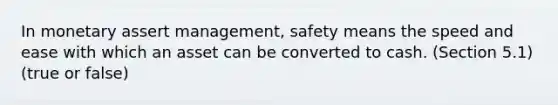 In monetary assert management, safety means the speed and ease with which an asset can be converted to cash. (Section 5.1) (true or false)