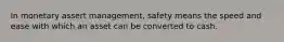 In monetary assert management, safety means the speed and ease with which an asset can be converted to cash.