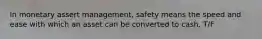 In monetary assert management, safety means the speed and ease with which an asset can be converted to cash. T/F