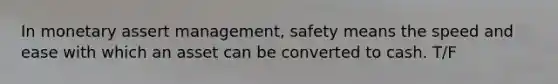 In monetary assert management, safety means the speed and ease with which an asset can be converted to cash. T/F