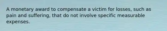 A monetary award to compensate a victim for losses, such as pain and suffering, that do not involve specific measurable expenses.