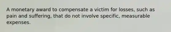 A monetary award to compensate a victim for losses, such as pain and suffering, that do not involve specific, measurable expenses.