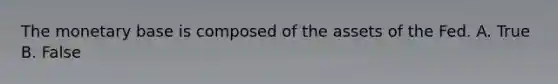 The monetary base is composed of the assets of the Fed. A. True B. False
