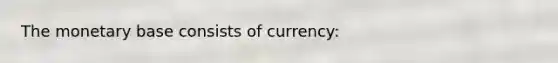 The monetary base consists of currency: