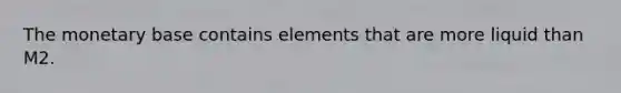 The monetary base contains elements that are more liquid than M2.