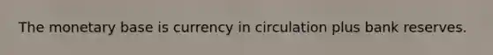 The monetary base is currency in circulation plus bank reserves.