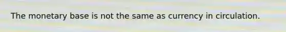 The monetary base is not the same as currency in circulation.