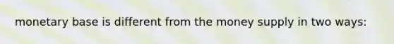 monetary base is different from the money supply in two ways:
