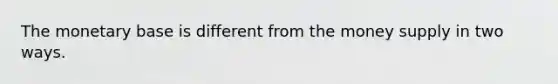 The monetary base is different from the money supply in two ways.
