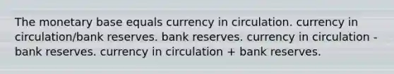 The monetary base equals currency in circulation. currency in circulation/bank reserves. bank reserves. currency in circulation - bank reserves. currency in circulation + bank reserves.