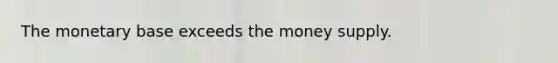 The monetary base exceeds the money supply.