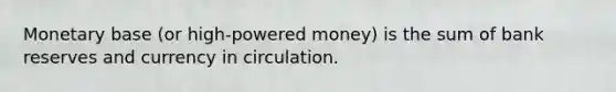 Monetary base (or high-powered money) is the sum of bank reserves and currency in circulation.